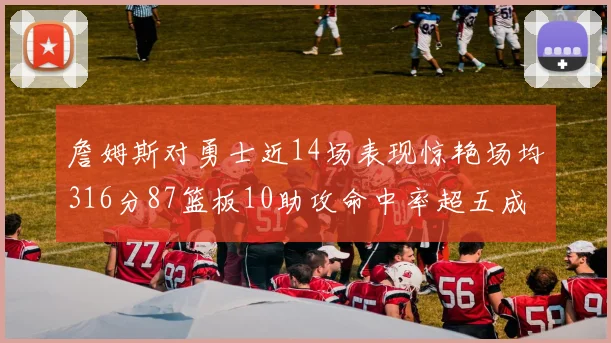 詹姆斯对勇士近14场表现惊艳场均316分87篮板10助攻命中率超五成