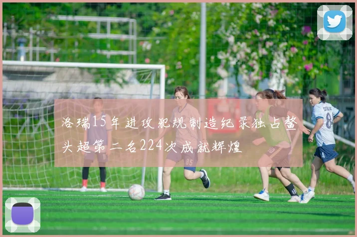 洛瑞15年进攻犯规制造纪录独占鳌头超第二名224次成就辉煌