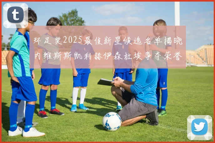 环足奖2025最佳新星候选名单揭晓内维斯斯凯利赫伊森杜埃争夺荣誉