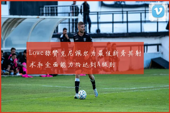 Lowe称赞克尼佩尔为最佳新秀其射术和全面能力均达到A级别