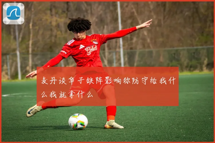 麦丹谈华子缺阵影响称防守给我什么我就拿什么