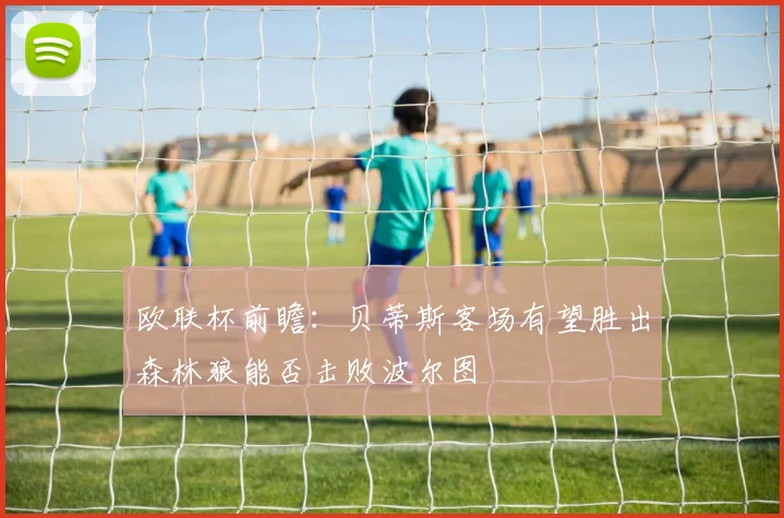 欧联杯前瞻：贝蒂斯客场有望胜出森林狼能否击败波尔图