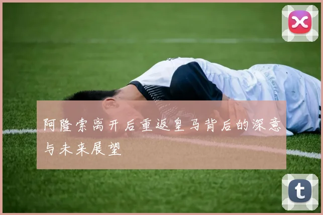 阿隆索离开后重返皇马背后的深意与未来展望