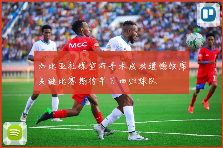 加比亚社媒宣布手术成功遗憾缺席关键比赛期待早日回归球队