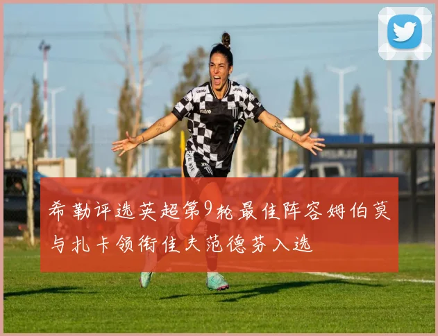 希勒评选英超第9轮最佳阵容姆伯莫与扎卡领衔佳夫范德芬入选