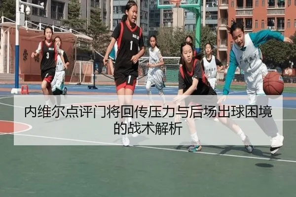 内维尔点评门将回传压力与后场出球困境的战术解析